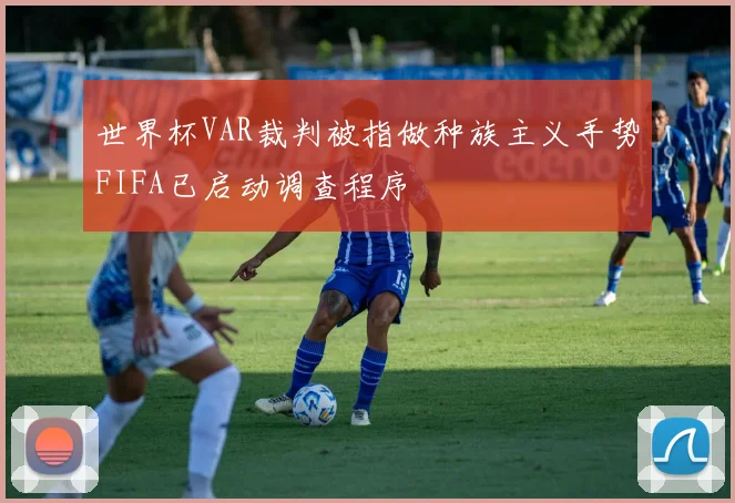 世界杯VAR裁判被指做种族主义手势FIFA已启动调查程序