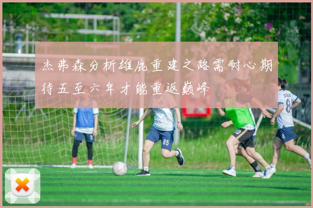 杰弗森分析雄鹿重建之路需耐心期待五至六年才能重返巅峰