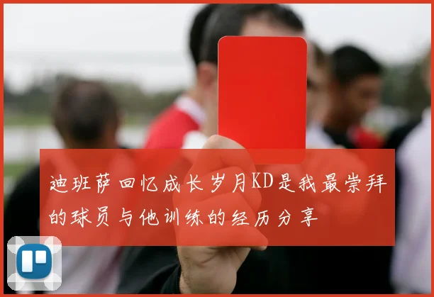 迪班萨回忆成长岁月KD是我最崇拜的球员与他训练的经历分享
