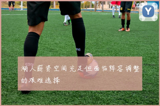 湖人薪资空间充足但面临阵容调整的艰难选择