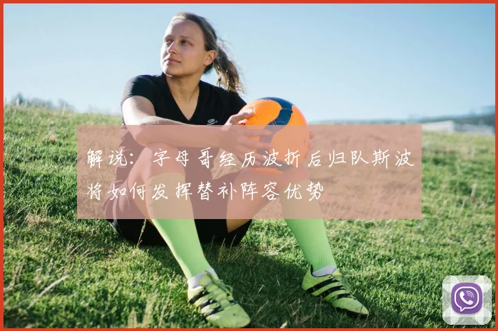 解说：字母哥经历波折后归队斯波将如何发挥替补阵容优势